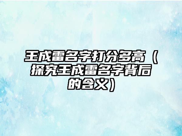 王成雷名字打分多高（探究王成雷名字背后的含义）