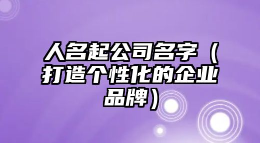 人名起公司名字（打造个性化的企业品牌）