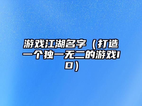 游戏江湖名字（打造一个独一无二的游戏ID）