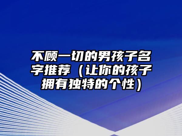 不顾一切的男孩子名字推荐（让你的孩子拥有独特的个性）