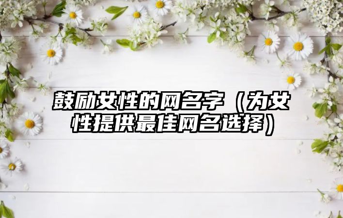 鼓励女性的网名字（为女性提供最佳网名选择）