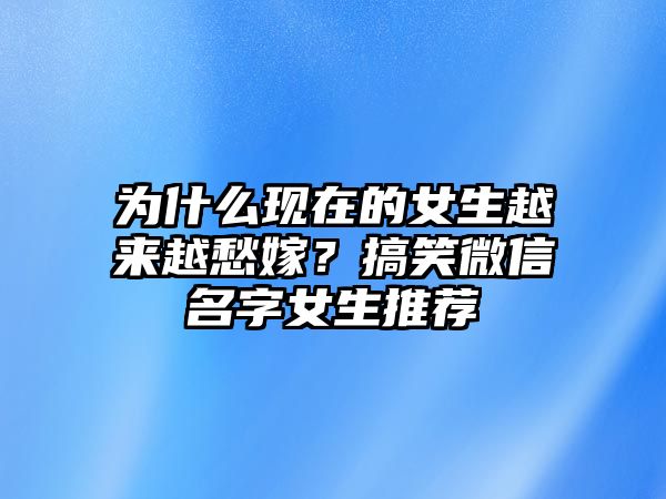 为什么现在的女生越来越愁嫁？搞笑微信名字女生推荐