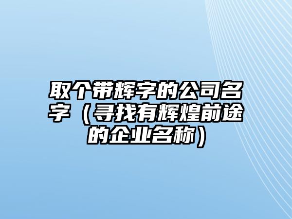 取个带辉字的公司名字（寻找有辉煌前途的企业名称）