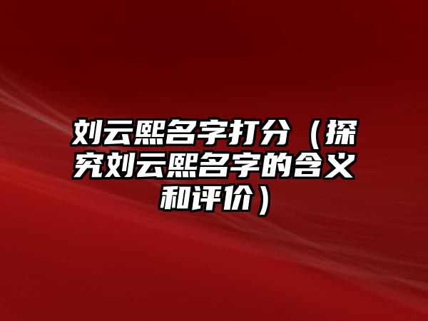 刘云熙名字打分（探究刘云熙名字的含义和评价）