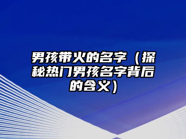 男孩带火的名字（探秘热门男孩名字背后的含义）