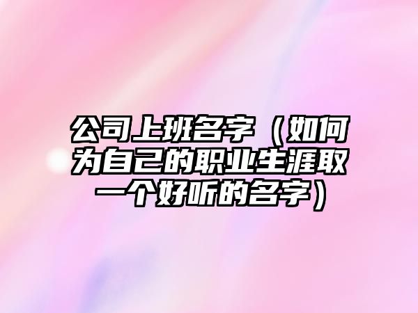 公司上班名字（如何为自己的职业生涯取一个好听的名字）