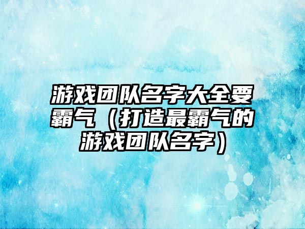 游戏团队名字大全要霸气（打造最霸气的游戏团队名字）