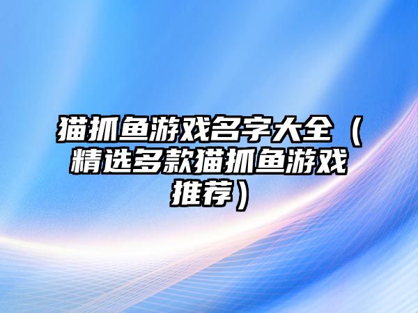 猫抓鱼游戏名字大全（精选多款猫抓鱼游戏推荐）