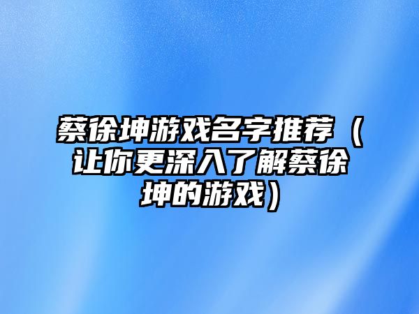 蔡徐坤游戏名字推荐（让你更深入了解蔡徐坤的游戏）