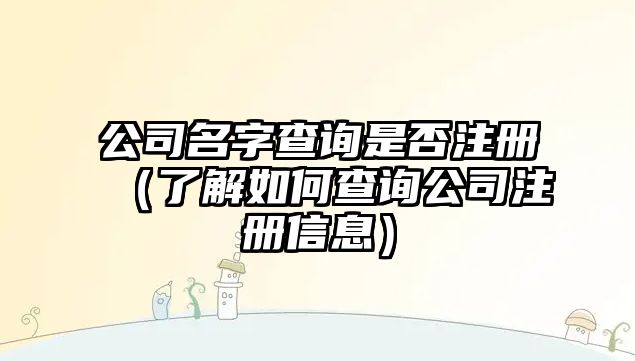 公司名字查询是否注册（了解如何查询公司注册信息）