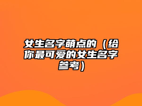 女生名字萌点的（给你最可爱的女生名字参考）