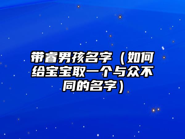 带睿男孩名字（如何给宝宝取一个与众不同的名字）