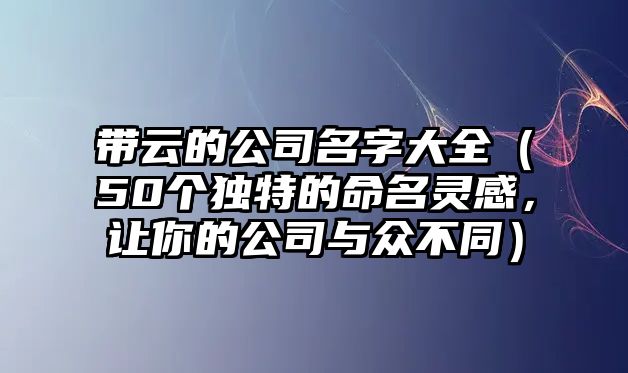 带云的公司名字大全（50个独特的命名灵感，让你的公司与众不同）