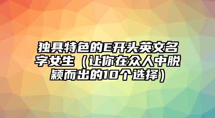 独具特色的E开头英文名字女生（让你在众人中脱颖而出的10个选择）