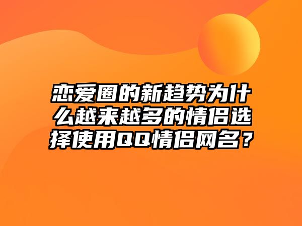 恋爱圈的新趋势为什么越来越多的情侣选择使用QQ情侣网名？