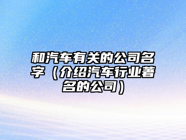 和汽车有关的公司名字（介绍汽车行业著名的公司）