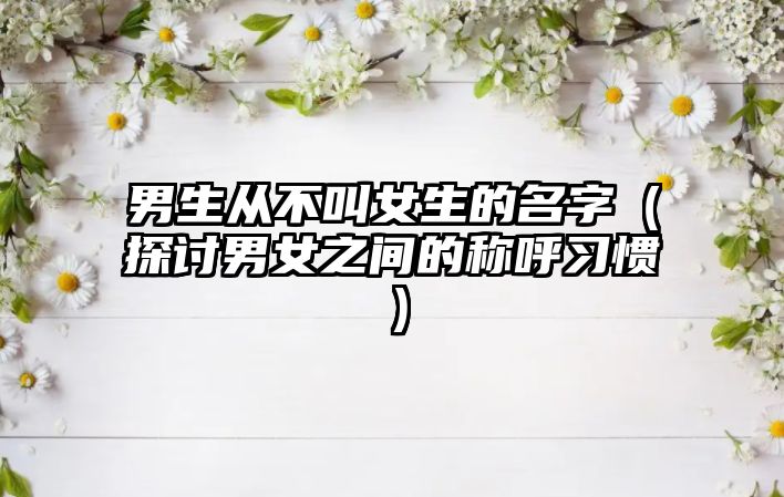 男生从不叫女生的名字（探讨男女之间的称呼习惯）