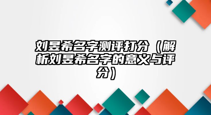 刘昱希名字测评打分（解析刘昱希名字的意义与评分）