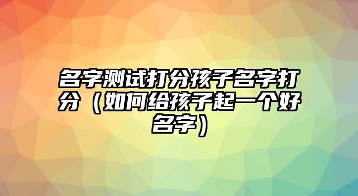 名字测试打分孩子名字打分（如何给孩子起一个好名字）