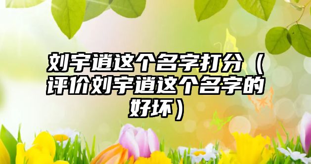 刘宇逍这个名字打分（评价刘宇逍这个名字的好坏）