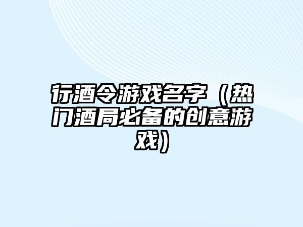 行酒令游戏名字（热门酒局必备的创意游戏）