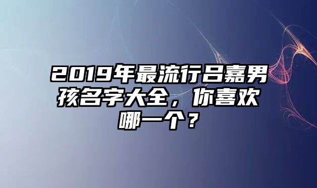 2019年最流行吕嘉男孩名字大全，你喜欢哪一个？