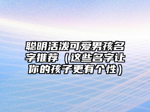 聪明活泼可爱男孩名字推荐（这些名字让你的孩子更有个性）