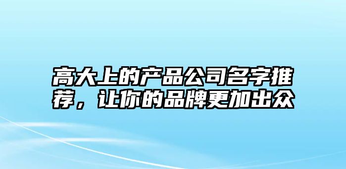 高大上的产品公司名字推荐，让你的品牌更加出众