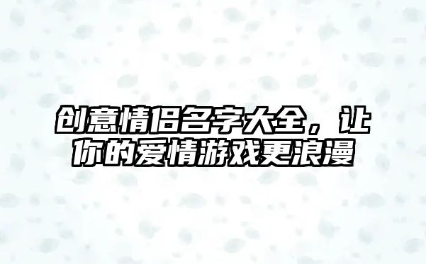 创意情侣名字大全，让你的爱情游戏更浪漫