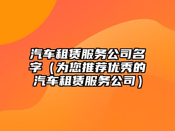 汽车租赁服务公司名字（为您推荐优秀的汽车租赁服务公司）