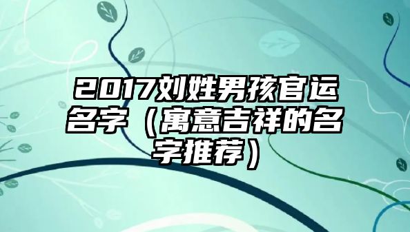 2017刘姓男孩官运名字（寓意吉祥的名字推荐）