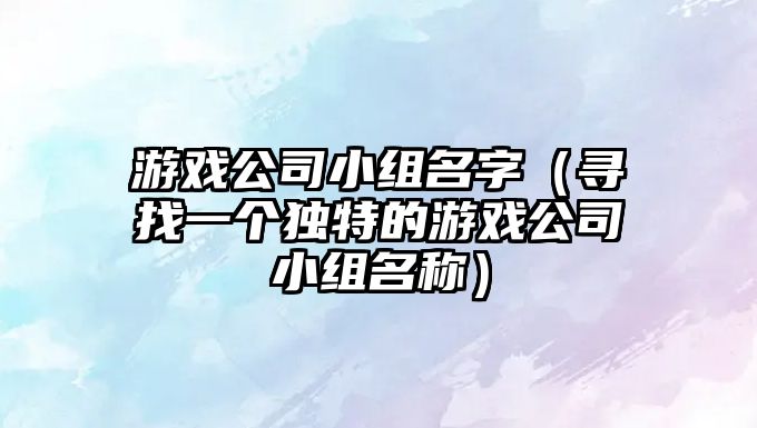 游戏公司小组名字（寻找一个独特的游戏公司小组名称）