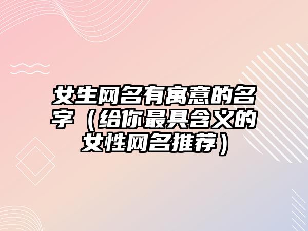 女生网名有寓意的名字（给你最具含义的女性网名推荐）