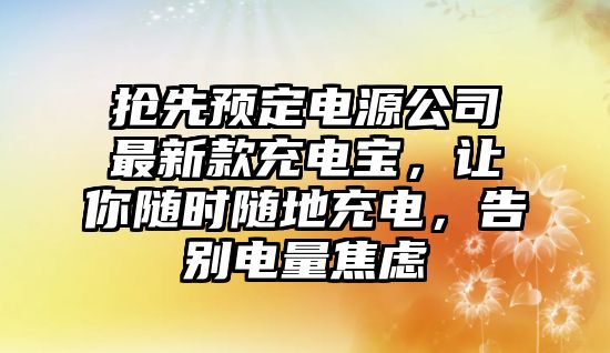 抢先预定电源公司最新款充电宝，让你随时随地充电，告别电量焦虑