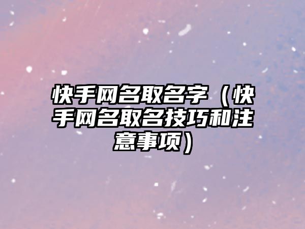 快手网名取名字（快手网名取名技巧和注意事项）