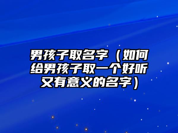 男孩子取名字（如何给男孩子取一个好听又有意义的名字）