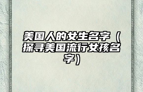 美国人的女生名字（探寻美国流行女孩名字）