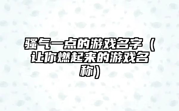 骚气一点的游戏名字（让你燃起来的游戏名称）