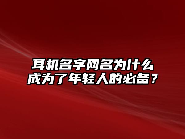 耳机名字网名为什么成为了年轻人的必备？