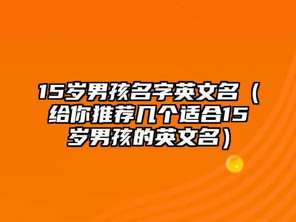 15岁男孩名字英文名（给你推荐几个适合15岁男孩的英文名）