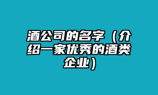 酒公司的名字（介绍一家优秀的酒类企业）