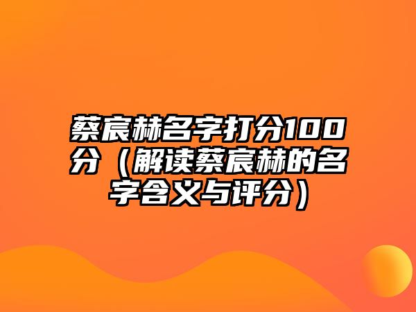 蔡宸赫名字打分100分（解读蔡宸赫的名字含义与评分）