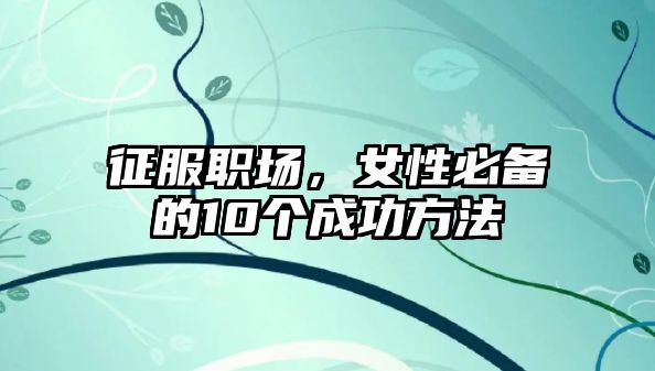 征服职场，女性必备的10个成功方法