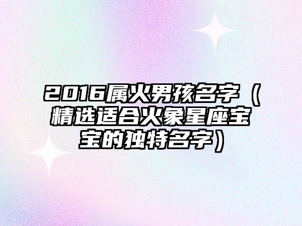 2016属火男孩名字（精选适合火象星座宝宝的独特名字）