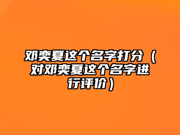 邓奕夏这个名字打分（对邓奕夏这个名字进行评价）