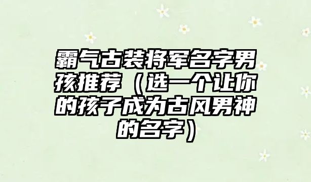 霸气古装将军名字男孩推荐（选一个让你的孩子成为古风男神的名字）