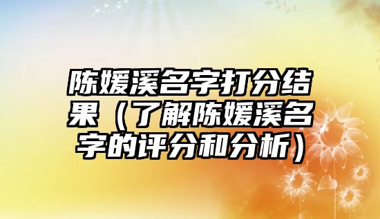 陈媛溪名字打分结果（了解陈媛溪名字的评分和分析）