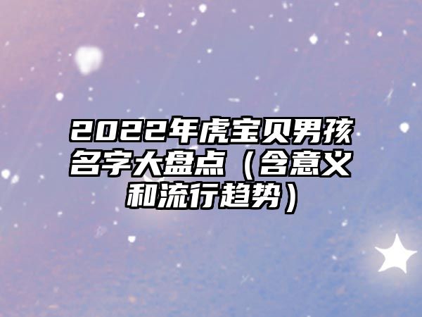 2022年虎宝贝男孩名字大盘点（含意义和流行趋势）