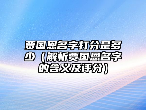 贾国恩名字打分是多少（解析贾国恩名字的含义及评分）