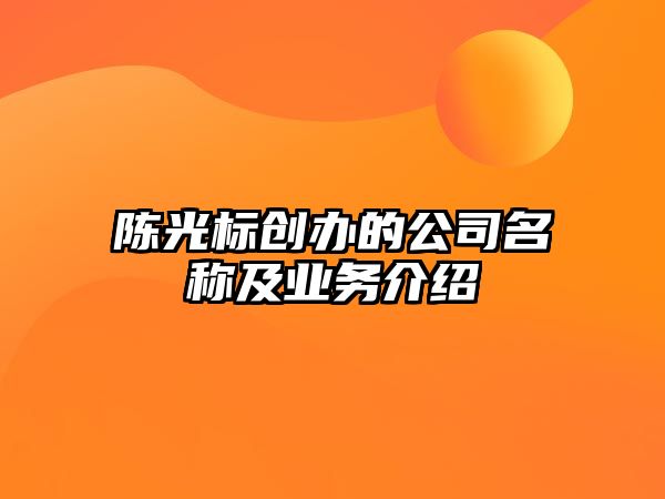 陈光标创办的公司名称及业务介绍